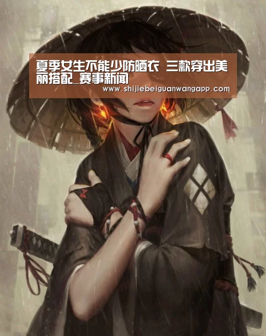 夏季女生不能少防晒衣 三款穿出美丽搭配_赛事新闻(图3) 赛事新闻
