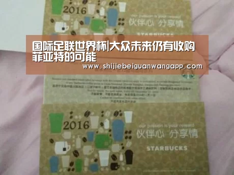 国际足联世界杯|大众未来仍有收购菲亚特的可能(图1) 实时比分