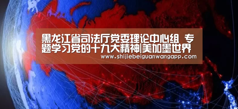 黑龙江省司法厅党委理论中心组 专题学习党的十九大精神|美加墨世界杯(图1) 国际足联世界杯