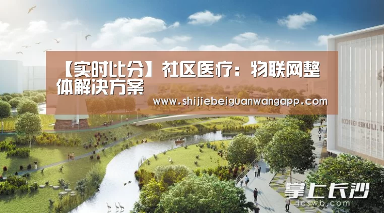 【实时比分】社区医疗:物联网整体解决方案(图2) 实时比分